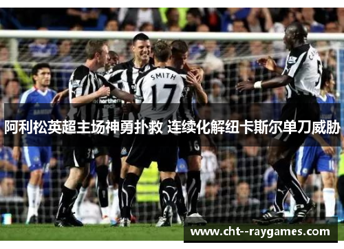 阿利松英超主场神勇扑救 连续化解纽卡斯尔单刀威胁