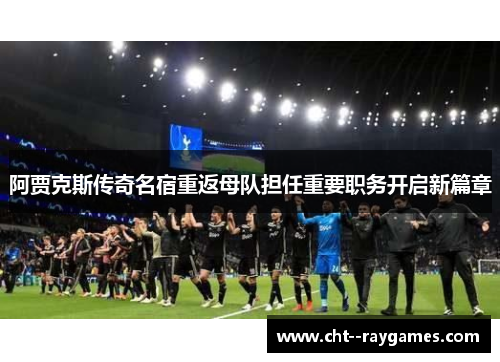 阿贾克斯传奇名宿重返母队担任重要职务开启新篇章 阿贾克斯传奇名宿重返母队担任重要职务开启新篇章
