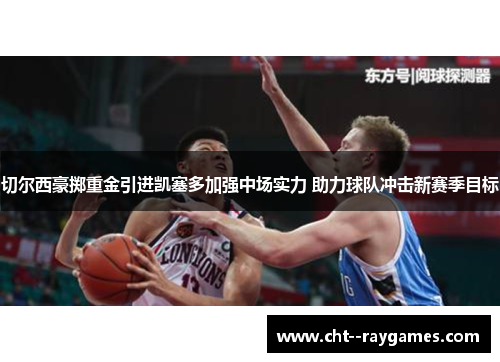 切尔西豪掷重金引进凯塞多加强中场实力 助力球队冲击新赛季目标 切尔西豪掷重金引进凯塞多加强中场实力 助力球队冲击新赛季目标