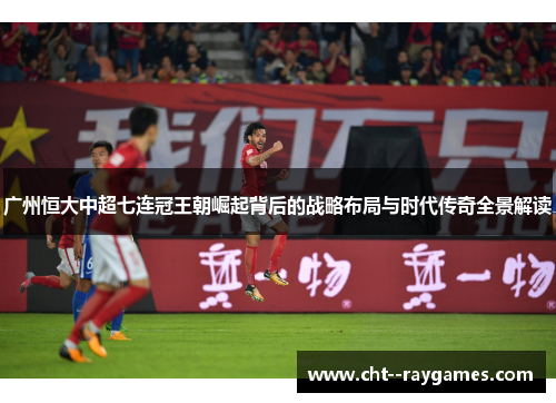 广州恒大中超七连冠王朝崛起背后的战略布局与时代传奇全景解读